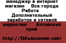  менеджер в интернет магазин  - Все города Работа » Дополнительный заработок и сетевой маркетинг   . Алтайский край